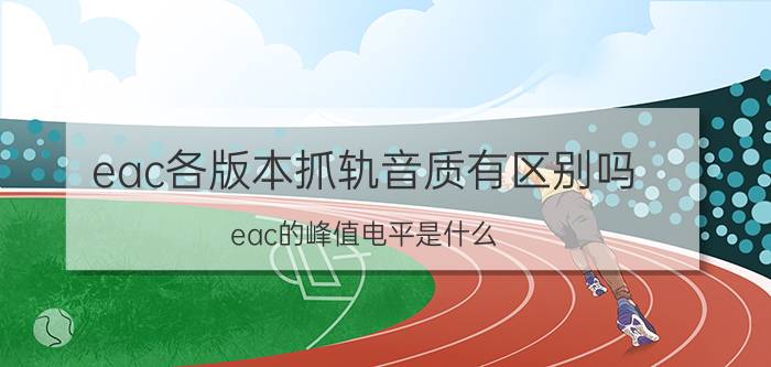 eac各版本抓轨音质有区别吗 eac的峰值电平是什么？